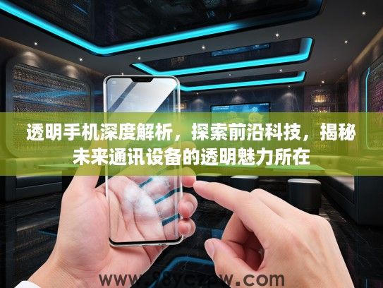 透明手机深度解析，探索前沿科技，揭秘未来通讯设备的透明魅力所在