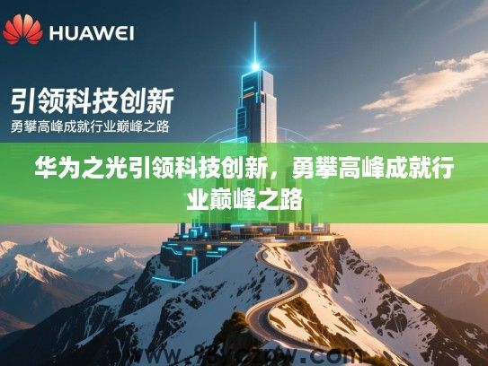 华为之光引领科技创新，勇攀高峰成就行业巅峰之路