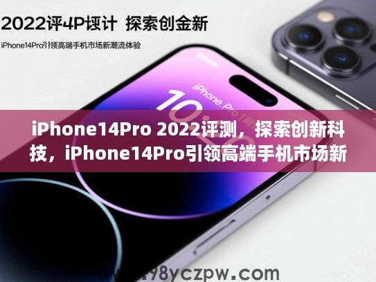 iPhone14Pro 2022评测,探索创新科技,iPhone14Pro引领高端手机市场新潮流体验 iPhone14Pro 2022评测,探索创新科技,iPhone14Pro引领高端手机市场新潮流体验