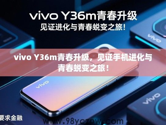vivo Y36m青春升级，见证手机进化与青春蜕变之旅！