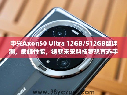 中兴Axon50 Ultra 12GB/512GB版评测，巅峰性能，铸就未来科技梦想首选手机