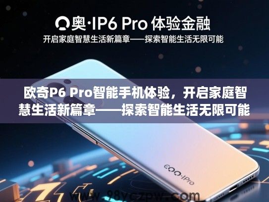 欧奇P6 Pro智能手机体验，开启家庭智慧生活新篇章——探索智能生活无限可能