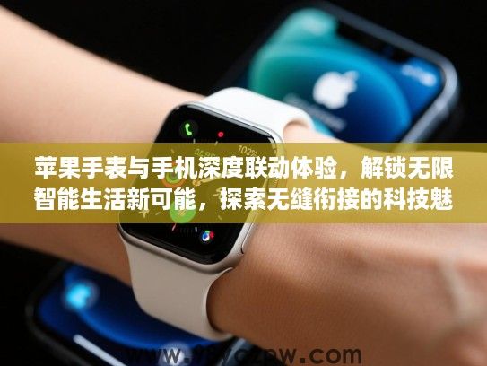苹果手表与手机深度联动体验,解锁无限智能生活新可能,探索无缝衔接的科技魅力 苹果手表与手机深度联动体验,解锁无限智能生活新可能,探索无缝衔接的科技魅力