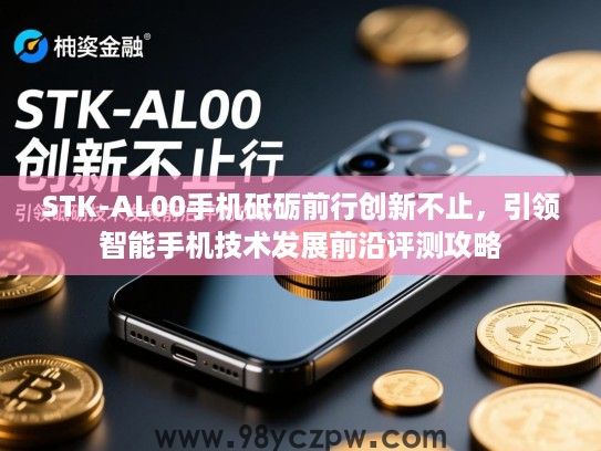 STK-AL00手机砥砺前行创新不止，引领智能手机技术发展前沿评测攻略