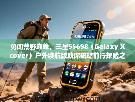 勇闯荒野巅峰，三星S5698（Galaxy Xcover）户外续航版助你砥砺前行探险之旅
