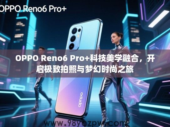 OPPO Reno6 Pro+科技美学融合，开启极致拍照与梦幻时尚之旅