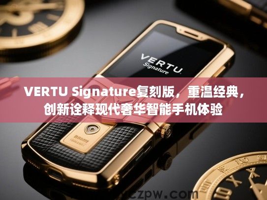 VERTU Signature复刻版，重温经典，创新诠释现代奢华智能手机体验