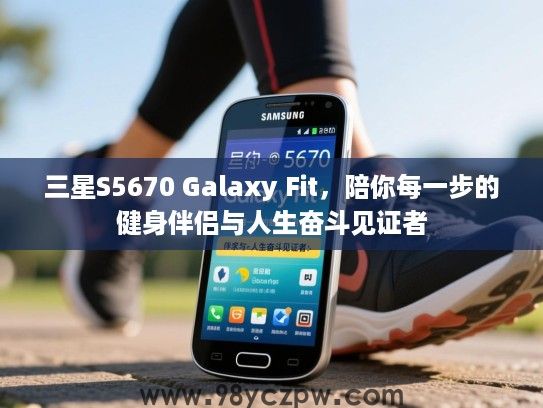三星S5670 Galaxy Fit,陪你每一步的健身伴侣与人生奋斗见证者 三星S5670 Galaxy Fit,陪你每一步的健身伴侣与人生奋斗见证者