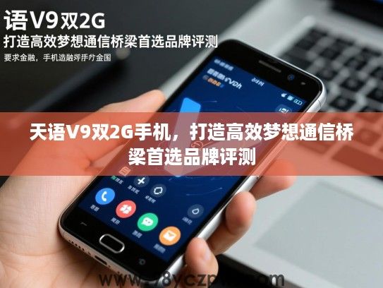 天语V9双2G手机，打造高效梦想通信桥梁首选品牌评测
