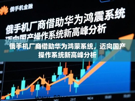 俄手机厂商借助华为鸿蒙系统，迈向国产操作系统新高峰分析