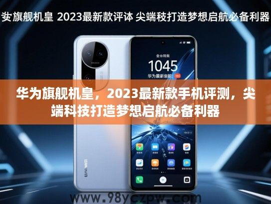 华为旗舰机皇，2023最新款手机评测，尖端科技打造梦想启航必备利器
