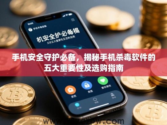 手机安全守护必备，揭秘手机杀毒软件的五大重要性及选购指南