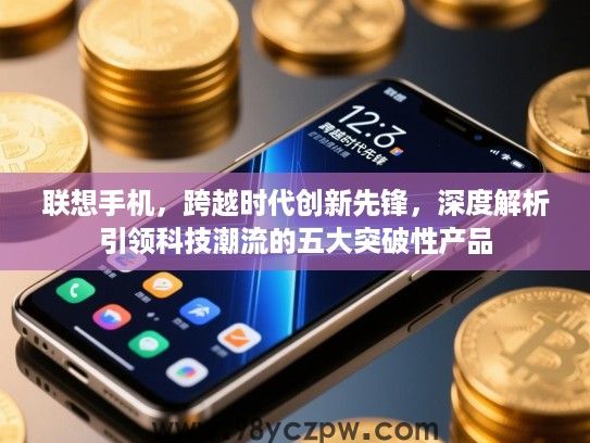 联想手机，跨越时代创新先锋，深度解析引领科技潮流的五大突破性产品