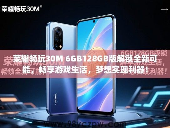 荣耀畅玩30M 6GB128GB版解锁全新可能，畅享游戏生活，梦想实现利器！
