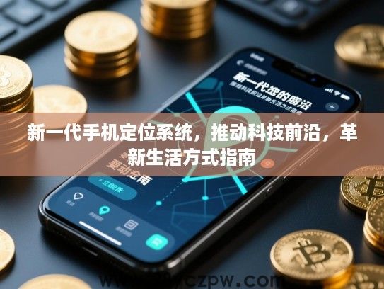 新一代手机定位系统，推动科技前沿，革新生活方式指南