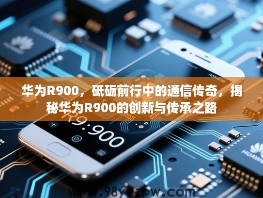 华为R900，砥砺前行中的通信传奇，揭秘华为R900的创新与传承之路