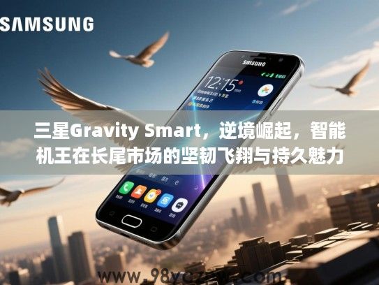 三星Gravity Smart,逆境崛起,智能机王在长尾市场的坚韧飞翔与持久魅力 三星Gravity Smart,逆境崛起,智能机王在长尾市场的坚韧飞翔与持久魅力