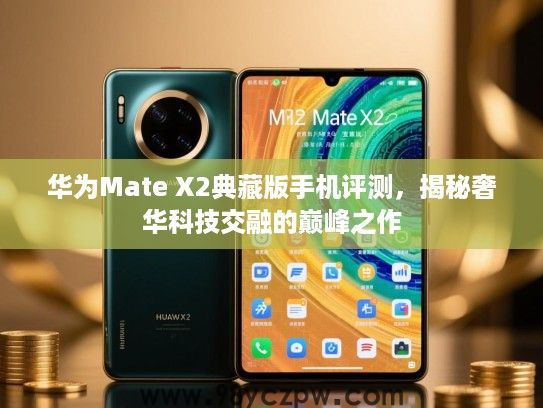 华为Mate X2典藏版手机评测,揭秘奢华科技交融的巅峰之作 华为Mate X2典藏版手机评测,揭秘奢华科技交融的巅峰之作