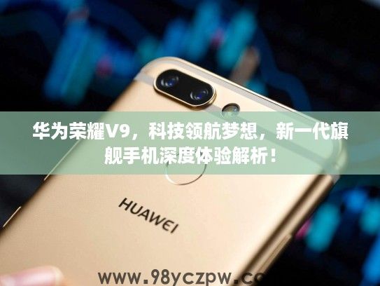 华为荣耀V9,科技领航梦想,新一代旗舰手机深度体验解析! 华为荣耀V9,科技领航梦想,新一代旗舰手机深度体验解析!