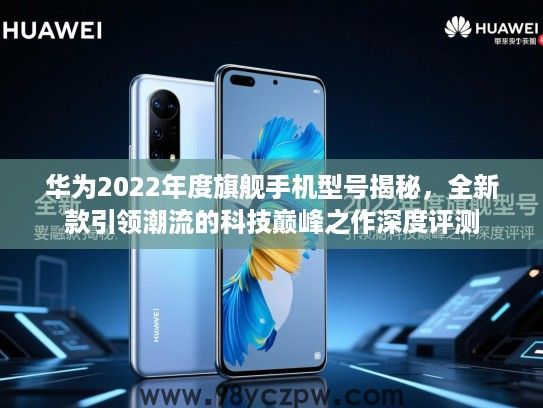 华为2022年度旗舰手机型号揭秘,全新款引领潮流的科技巅峰之作深度评测 华为2022年度旗舰手机型号揭秘,全新款引领潮流的科技巅峰之作深度评测