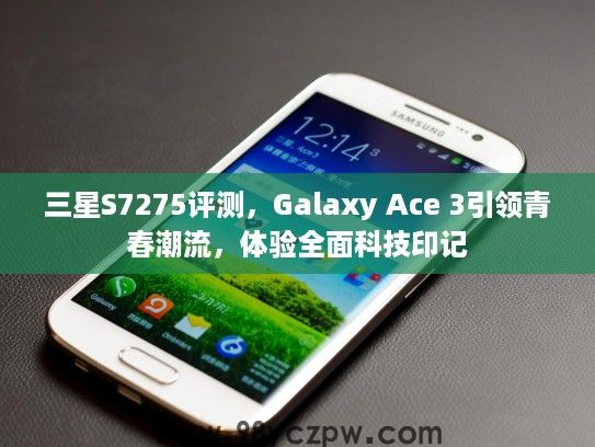 三星S7275评测,Galaxy Ace 3引领青春潮流,体验全面科技印记 三星S7275评测,Galaxy Ace 3引领青春潮流,体验全面科技印记