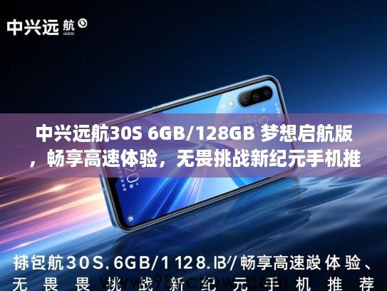中兴远航30S 6GB/128GB 梦想启航版，畅享高速体验，无畏挑战新纪元手机推荐
