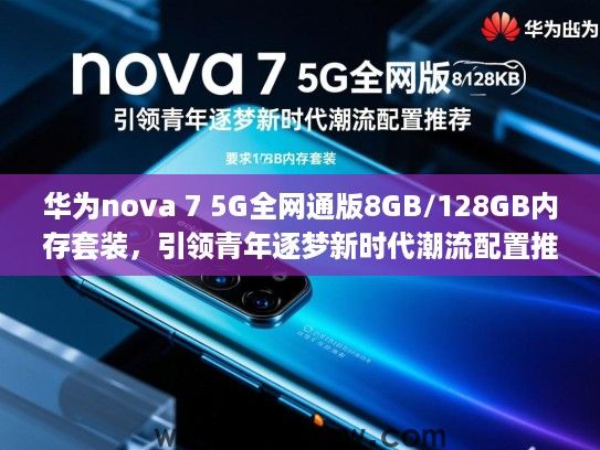 华为nova 7 5G全网通版8GB/128GB内存套装，引领青年逐梦新时代潮流配置推荐