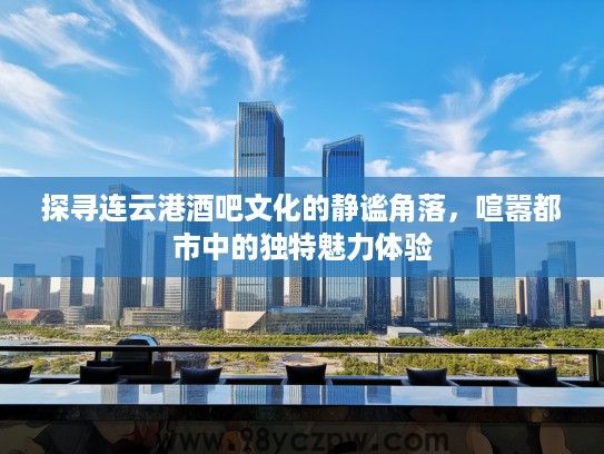 探寻连云港酒吧文化的静谧角落，喧嚣都市中的独特魅力体验