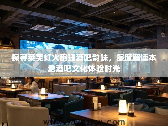 探寻莱芜灯火阑珊酒吧韵味，深度解读本地酒吧文化体验时光