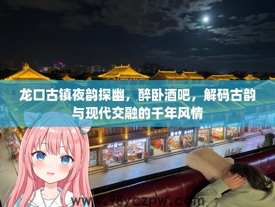 龙口古镇夜韵探幽，醉卧酒吧，解码古韵与现代交融的千年风情