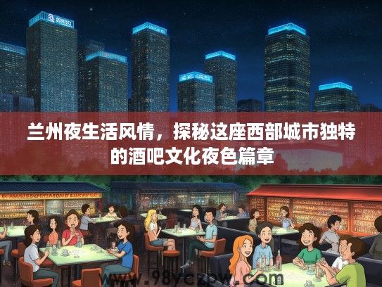 兰州夜生活风情,探秘这座西部城市独特的酒吧文化夜色篇章 兰州夜生活风情,探秘这座西部城市独特的酒吧文化夜色篇章