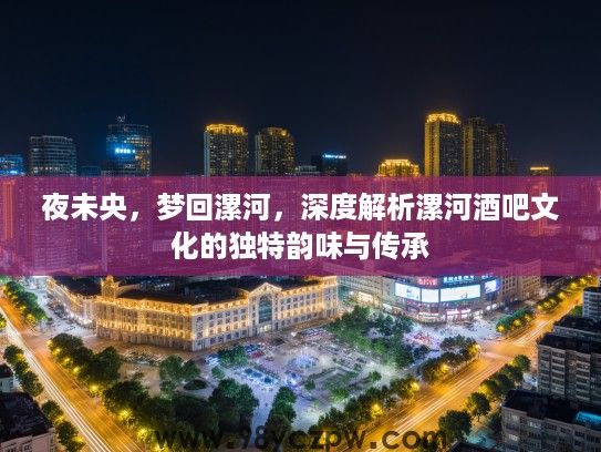 夜未央,梦回漯河,深度解析漯河酒吧文化的独特韵味与传承 夜未央,梦回漯河,深度解析漯河酒吧文化的独特韵味与传承