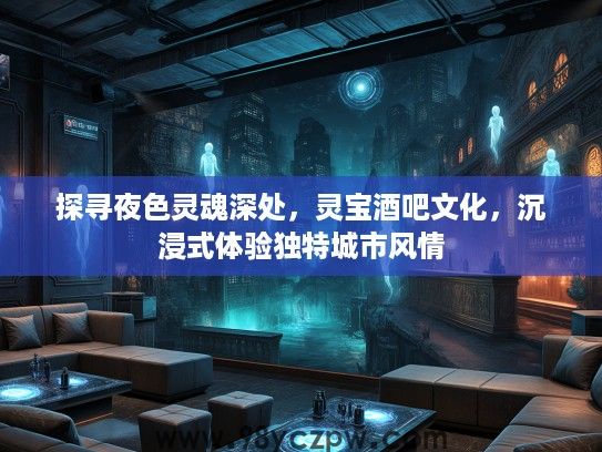 探寻夜色灵魂深处,灵宝酒吧文化,沉浸式体验独特城市风情 探寻夜色灵魂深处,灵宝酒吧文化,沉浸式体验独特城市风情