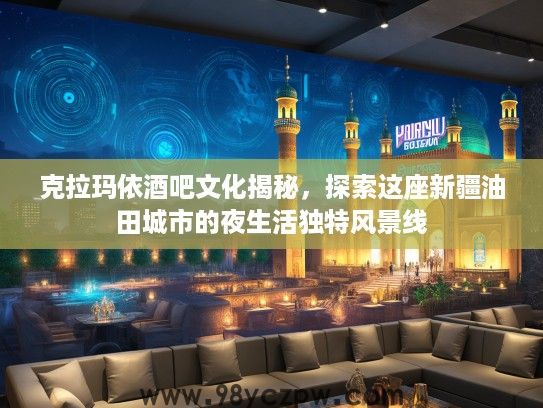 克拉玛依酒吧文化揭秘,探索这座新疆油田城市的夜生活独特风景线 克拉玛依酒吧文化揭秘,探索这座新疆油田城市的夜生活独特风景线