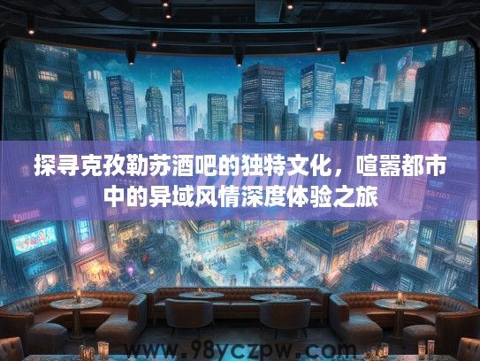 探寻克孜勒苏酒吧的独特文化，喧嚣都市中的异域风情深度体验之旅