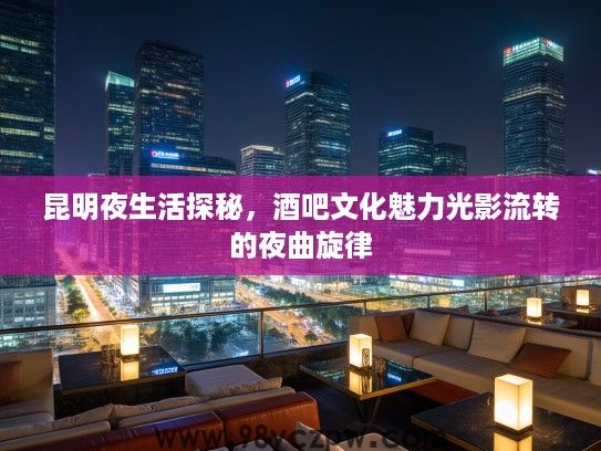 昆明夜生活探秘，酒吧文化魅力光影流转的夜曲旋律