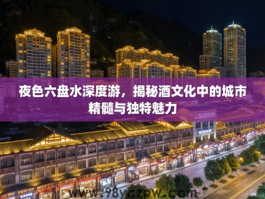 夜色六盘水深度游，揭秘酒文化中的城市精髓与独特魅力