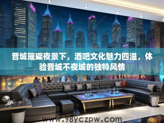 晋城璀璨夜景下，酒吧文化魅力四溢，体验晋城不夜城的独特风情