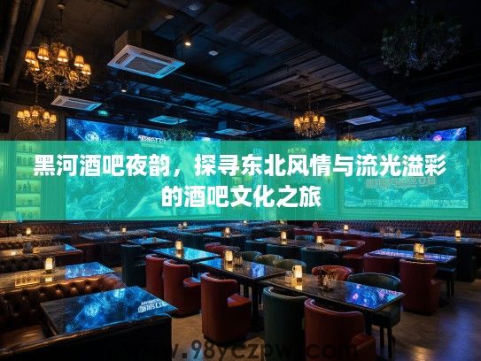 黑河酒吧夜韵,探寻东北风情与流光溢彩的酒吧文化之旅 黑河酒吧夜韵,探寻东北风情与流光溢彩的酒吧文化之旅