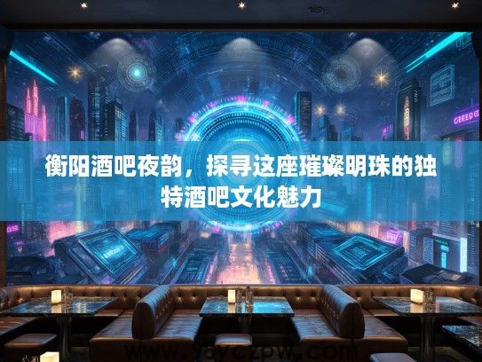衡阳酒吧夜韵,探寻这座璀璨明珠的独特酒吧文化魅力 衡阳酒吧夜韵,探寻这座璀璨明珠的独特酒吧文化魅力
