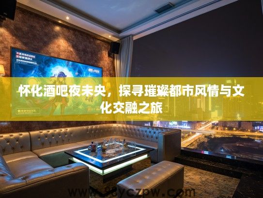 怀化酒吧夜未央,探寻璀璨都市风情与文化交融之旅 怀化酒吧夜未央,探寻璀璨都市风情与文化交融之旅