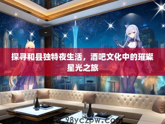 探寻和县独特夜生活,酒吧文化中的璀璨星光之旅 探寻和县独特夜生活,酒吧文化中的璀璨星光之旅