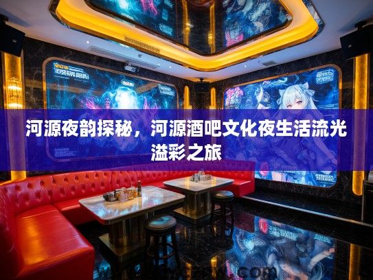 河源夜韵探秘,河源酒吧文化夜生活流光溢彩之旅 河源夜韵探秘,河源酒吧文化夜生活流光溢彩之旅