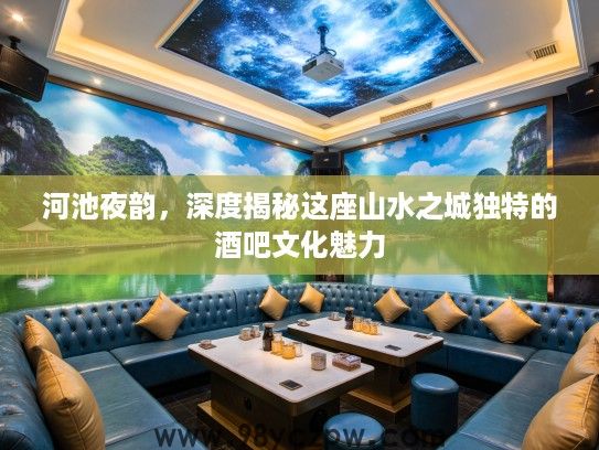 河池夜韵,深度揭秘这座山水之城独特的酒吧文化魅力 河池夜韵,深度揭秘这座山水之城独特的酒吧文化魅力