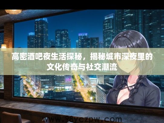 高密酒吧夜生活探秘,揭秘城市深夜里的文化传奇与社交潮流 高密酒吧夜生活探秘,揭秘城市深夜里的文化传奇与社交潮流