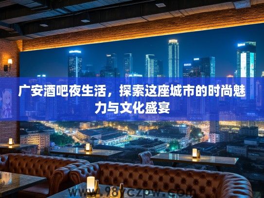 广安酒吧夜生活,探索这座城市的时尚魅力与文化盛宴 广安酒吧夜生活,探索这座城市的时尚魅力与文化盛宴
