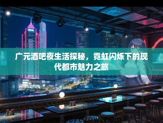 广元酒吧夜生活探秘,霓虹闪烁下的现代都市魅力之旅 广元酒吧夜生活探秘,霓虹闪烁下的现代都市魅力之旅