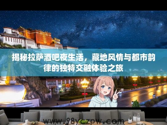 揭秘拉萨酒吧夜生活，藏地风情与都市韵律的独特交融体验之旅