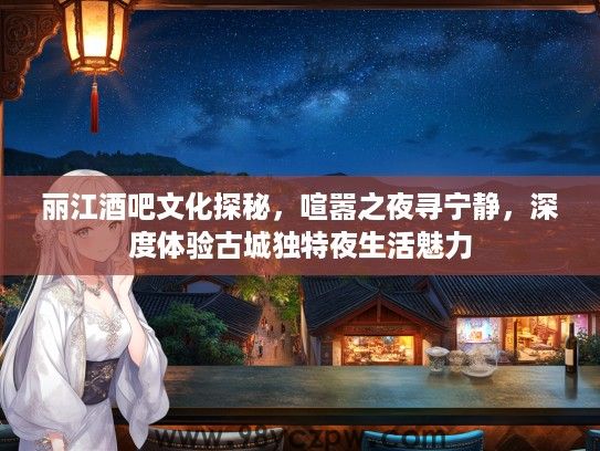 丽江酒吧文化探秘，喧嚣之夜寻宁静，深度体验古城独特夜生活魅力