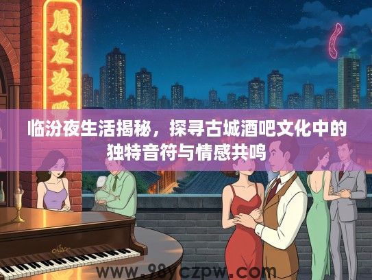 临汾夜生活揭秘,探寻古城酒吧文化中的独特音符与情感共鸣 临汾夜生活揭秘,探寻古城酒吧文化中的独特音符与情感共鸣